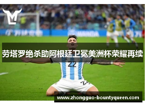 劳塔罗绝杀助阿根廷卫冕美洲杯荣耀再续