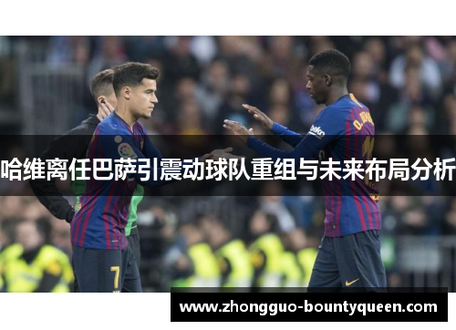 哈维离任巴萨引震动球队重组与未来布局分析