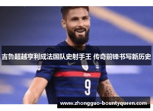 吉鲁超越亨利成法国队史射手王 传奇前锋书写新历史