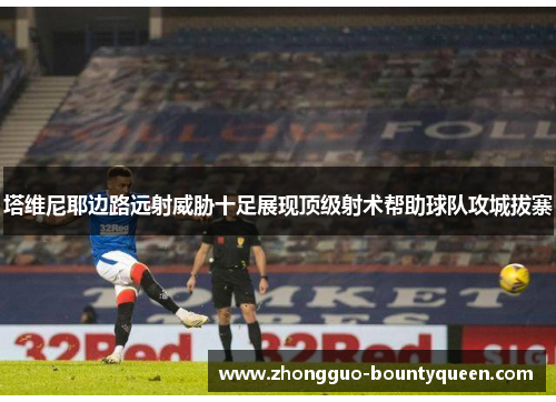 塔维尼耶边路远射威胁十足展现顶级射术帮助球队攻城拔寨