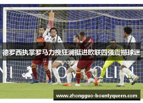 德罗西执掌罗马力挽狂澜挺进欧联四强震撼球迷