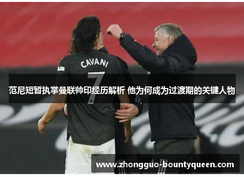 范尼短暂执掌曼联帅印经历解析 他为何成为过渡期的关键人物