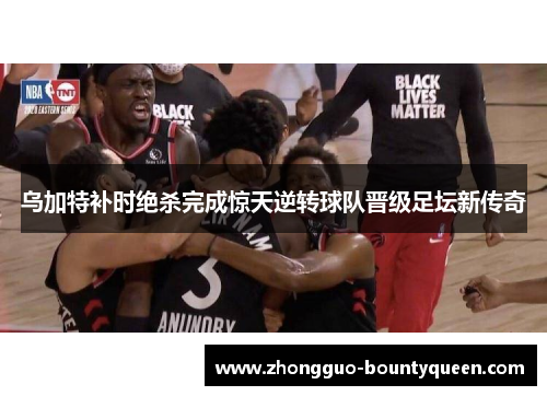 乌加特补时绝杀完成惊天逆转球队晋级足坛新传奇