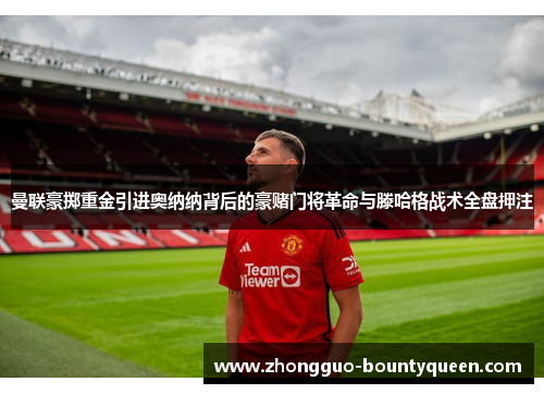 曼联豪掷重金引进奥纳纳背后的豪赌门将革命与滕哈格战术全盘押注